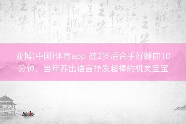 亚博(中国)体育app 娃2岁后合手好睡前10分钟，当年养出语言抒发超棒的机灵宝宝