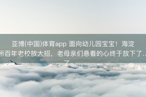 亚博(中国)体育app 面向幼儿园宝宝！海淀这所百年老校放大招，老母亲们悬着的心终于放下了……