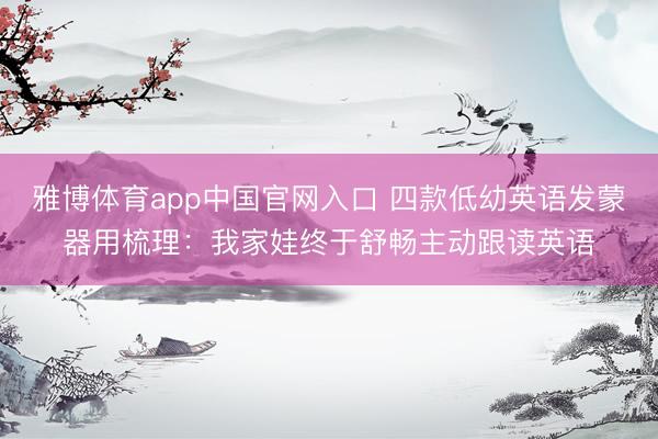 雅博体育app中国官网入口 四款低幼英语发蒙器用梳理：我家娃终于舒畅主动跟读英语