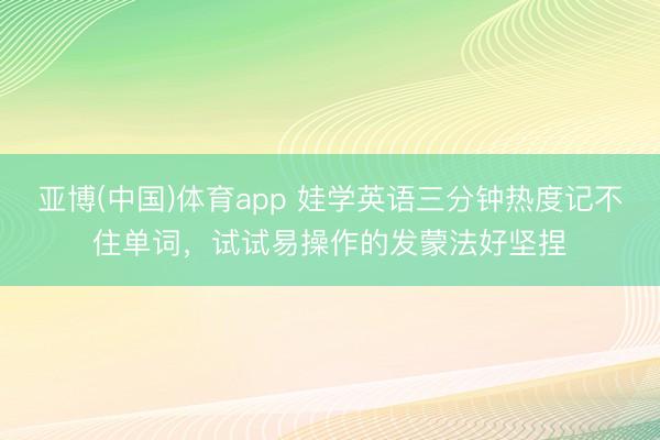 亚博(中国)体育app 娃学英语三分钟热度记不住单词，试试易操作的发蒙法好坚捏