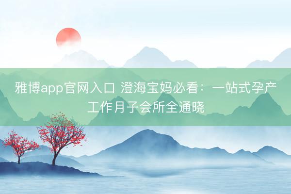 雅博app官网入口 澄海宝妈必看：一站式孕产工作月子会所全通晓