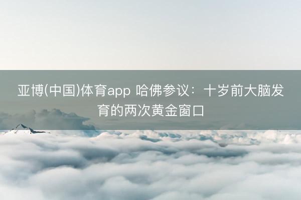 亚博(中国)体育app 哈佛参议：十岁前大脑发育的两次黄金窗口