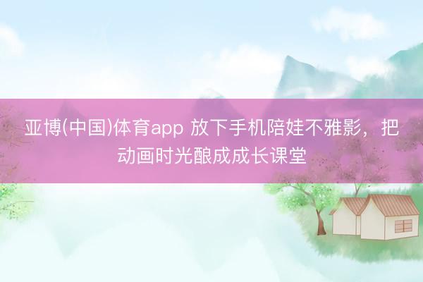 亚博(中国)体育app 放下手机陪娃不雅影，把动画时光酿成成长课堂