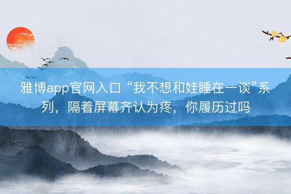 雅博app官网入口 “我不想和娃睡在一谈”系列，隔着屏幕齐认为疼，你履历过吗