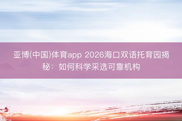 亚博(中国)体育app 2026海口双语托育园揭秘：如何科学采选可靠机构