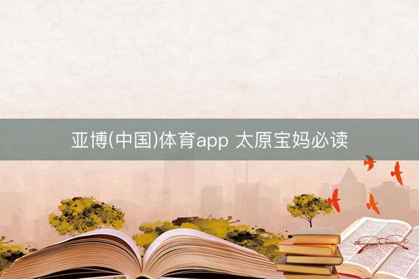 亚博(中国)体育app 太原宝妈必读