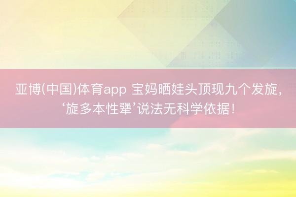 亚博(中国)体育app 宝妈晒娃头顶现九个发旋，‘旋多本性犟’说法无科学依据！