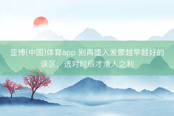 亚博(中国)体育app 别再堕入发蒙越早越好的误区，选对时辰才渔人之利