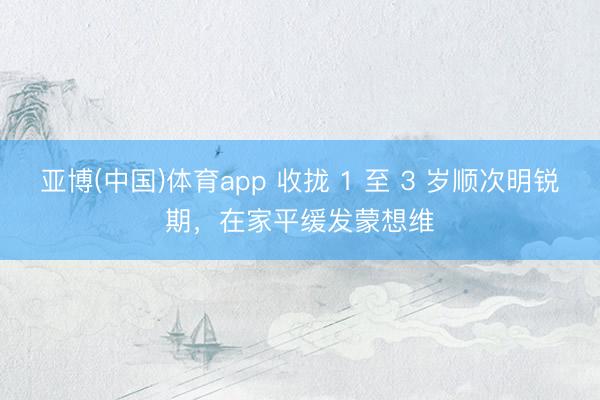 亚博(中国)体育app 收拢 1 至 3 岁顺次明锐期，在家平缓发蒙想维