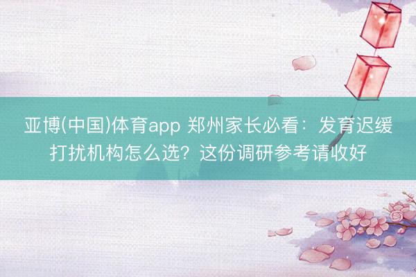 亚博(中国)体育app 郑州家长必看：发育迟缓打扰机构怎么选？这份调研参考请收好