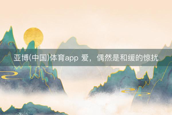 亚博(中国)体育app 爱，偶然是和缓的惊扰