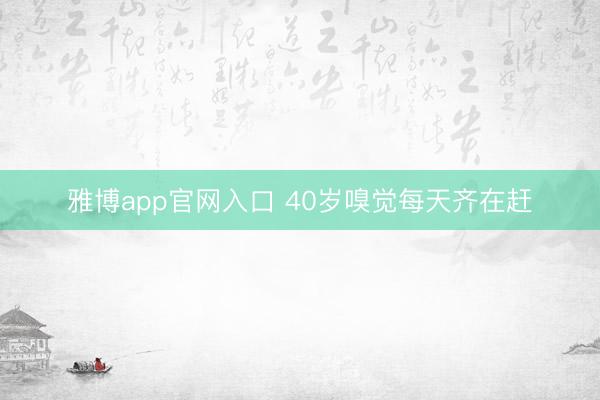 雅博app官网入口 40岁嗅觉每天齐在赶