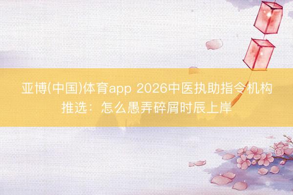 亚博(中国)体育app 2026中医执助指令机构推选：怎么愚弄碎屑时辰上岸