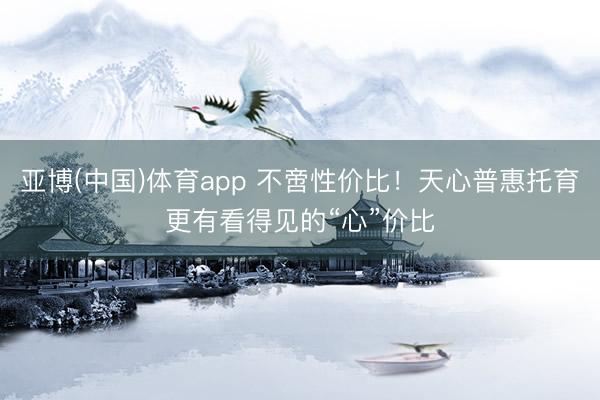 亚博(中国)体育app 不啻性价比！天心普惠托育更有看得见的“心”价比