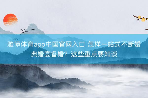 雅博体育app中国官网入口 怎样一站式不断婚典婚宴备婚？这些重点要知谈