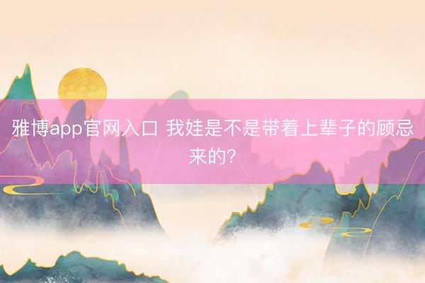 雅博app官网入口 我娃是不是带着上辈子的顾忌来的？