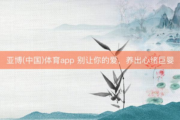 亚博(中国)体育app 别让你的爱，养出心绪巨婴