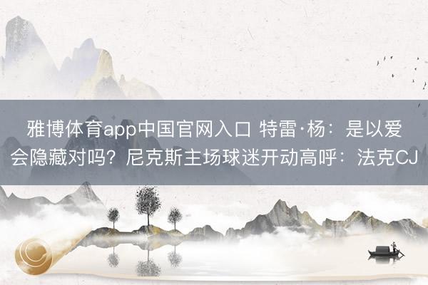 雅博体育app中国官网入口 特雷·杨:是以爱会隐藏对吗?尼克斯主场球迷开动高呼:法克CJ