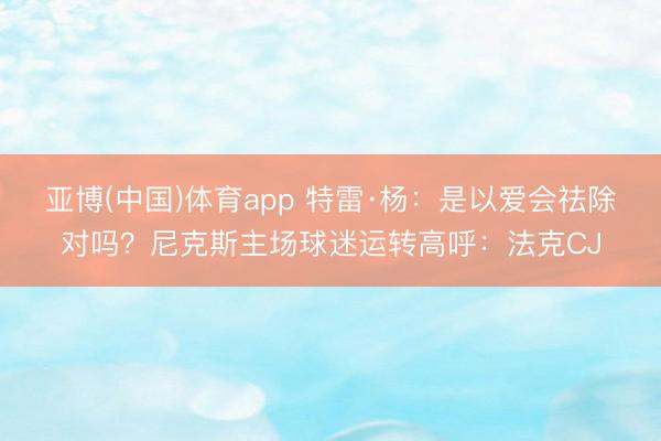 亚博(中国)体育app 特雷·杨：是以爱会祛除对吗？尼克斯主场球迷运转高呼：法克CJ