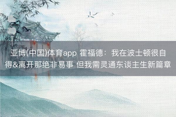 亚博(中国)体育app 霍福德：我在波士顿很自得&离开那绝非易事 但我需灵通东谈主生新篇章