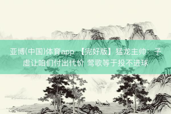 亚博(中国)体育app 【完好版】猛龙主帅：子虚让咱们付出代价 莺歌等于投不进球