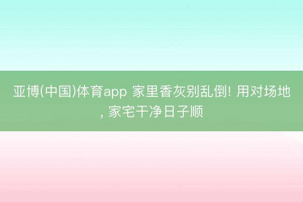 亚博(中国)体育app 家里香灰别乱倒! 用对场地, 家宅干净日子顺