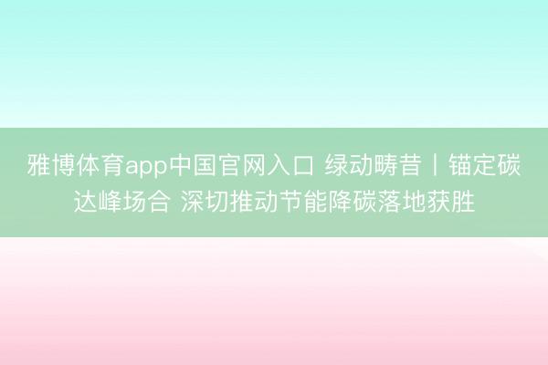 雅博体育app中国官网入口 绿动畴昔丨锚定碳达峰场合 深切推动节能降碳落地获胜