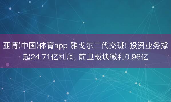 亚博(中国)体育app 雅戈尔二代交班! 投资业务撑起24.71亿利润， 前卫板块微利0.96亿