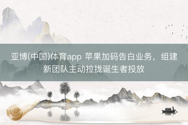 亚博(中国)体育app 苹果加码告白业务，组建新团队主动拉拢诞生者投放