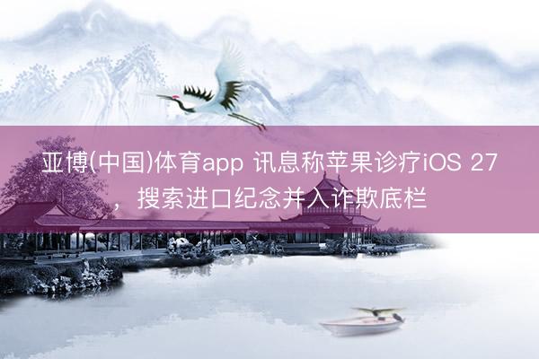 亚博(中国)体育app 讯息称苹果诊疗iOS 27，搜索进口纪念并入诈欺底栏