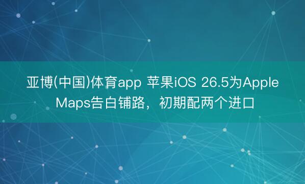 亚博(中国)体育app 苹果iOS 26.5为Apple Maps告白铺路，初期配两个进口