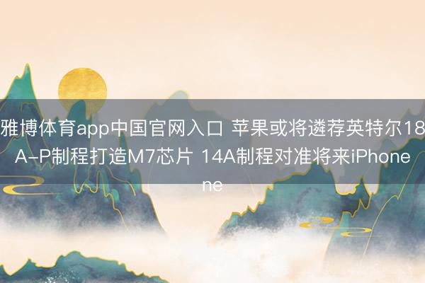 雅博体育app中国官网入口 苹果或将遴荐英特尔18A-P制程打造M7芯片 14A制程对准将来iPhone