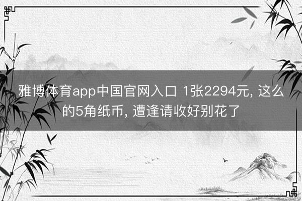 雅博体育app中国官网入口 1张2294元， 这么的5角纸币， 遭逢请收好别花了