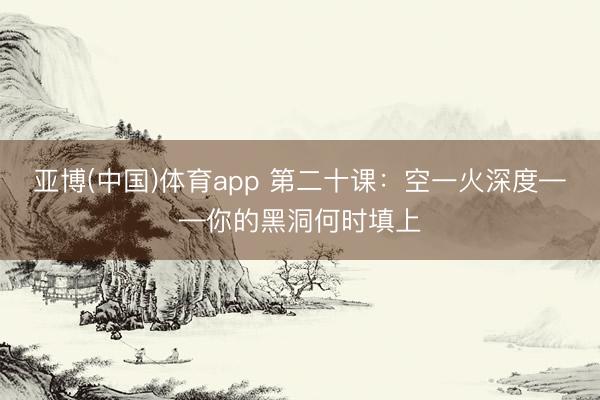 亚博(中国)体育app 第二十课：空一火深度——你的黑洞何时填上