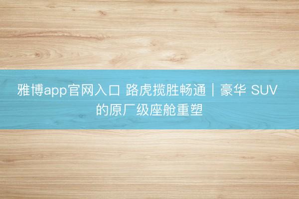 雅博app官网入口 路虎揽胜畅通｜豪华 SUV 的原厂级座舱重塑