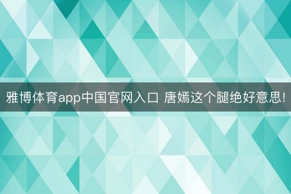雅博体育app中国官网入口 唐嫣这个腿绝好意思!