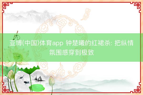 亚博(中国)体育app 钟楚曦的红裙杀: 把纵情氛围感穿到极致