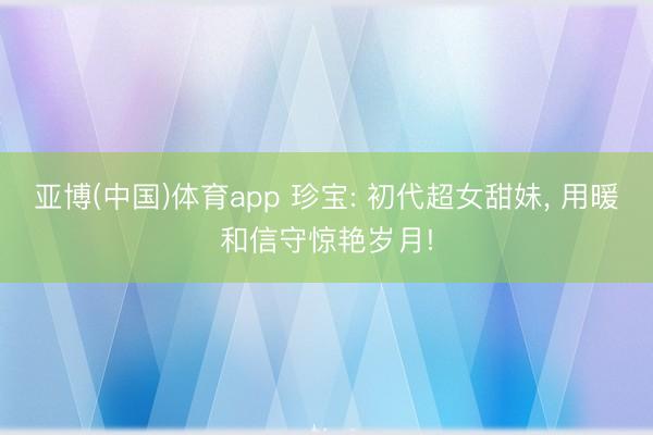 亚博(中国)体育app 珍宝: 初代超女甜妹， 用暖和信守惊艳岁月!