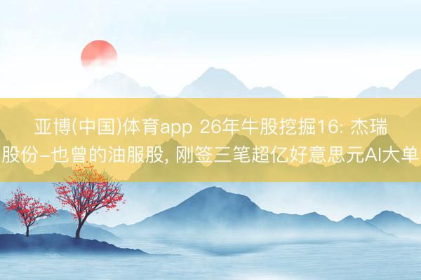 亚博(中国)体育app 26年牛股挖掘16: 杰瑞股份-也曾的油服股， 刚签三笔超亿好意思元AI大单