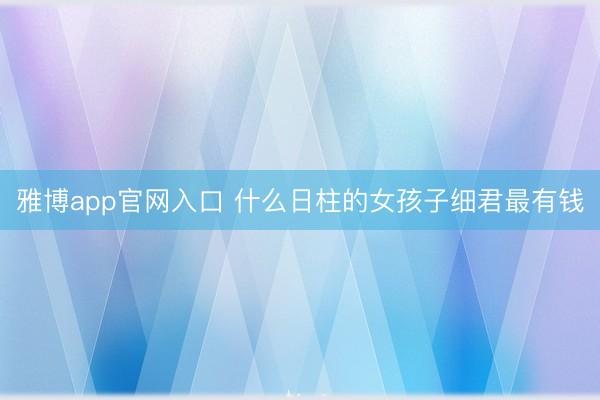 雅博app官网入口 什么日柱的女孩子细君最有钱