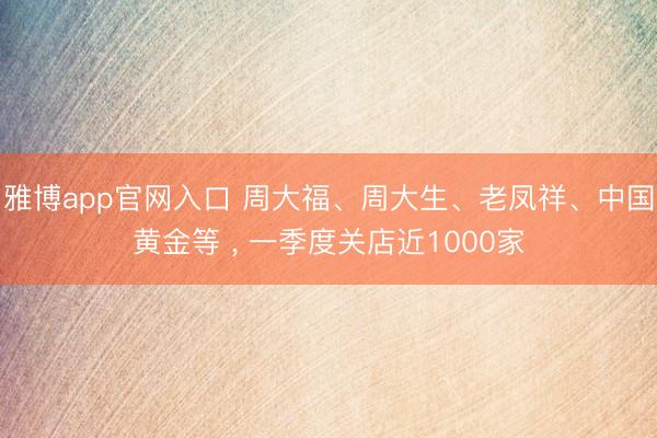雅博app官网入口 周大福、周大生、老凤祥、中国黄金等 ， 一季度关店近1000家