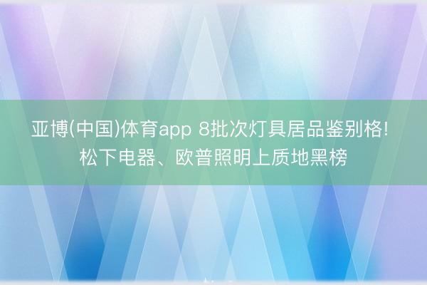 亚博(中国)体育app 8批次灯具居品鉴别格! 松下电器、欧普照明上质地黑榜