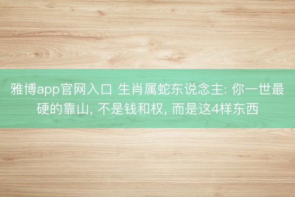 雅博app官网入口 生肖属蛇东说念主: 你一世最硬的靠山， 不是钱和权， 而是这4样东西