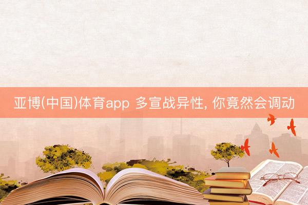 亚博(中国)体育app 多宣战异性， 你竟然会调动