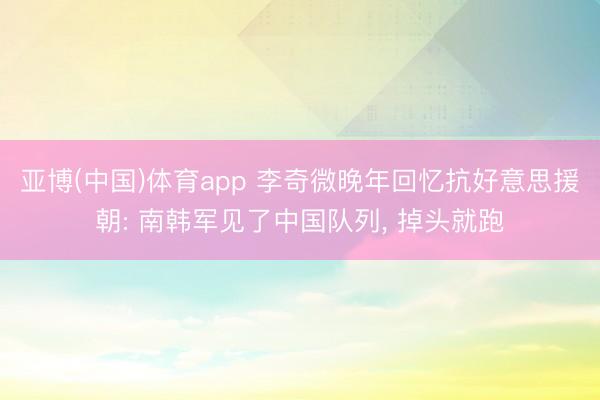 亚博(中国)体育app 李奇微晚年回忆抗好意思援朝: 南韩军见了中国队列， 掉头就跑