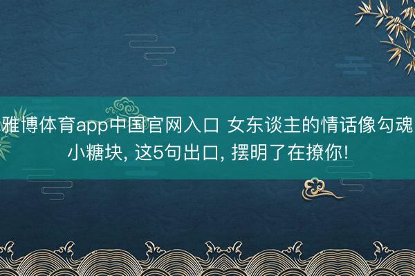 雅博体育app中国官网入口 女东谈主的情话像勾魂小糖块， 这5句出口， 摆明了在撩你!