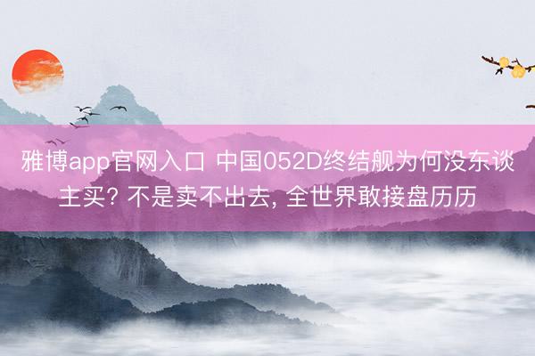 雅博app官网入口 中国052D终结舰为何没东谈主买? 不是卖不出去， 全世界敢接盘历历