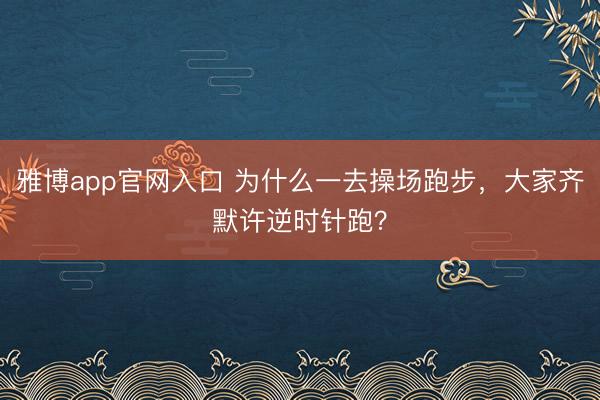 雅博app官网入口 为什么一去操场跑步，大家齐默许逆时针跑？