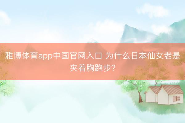 雅博体育app中国官网入口 为什么日本仙女老是夹着胸跑步？