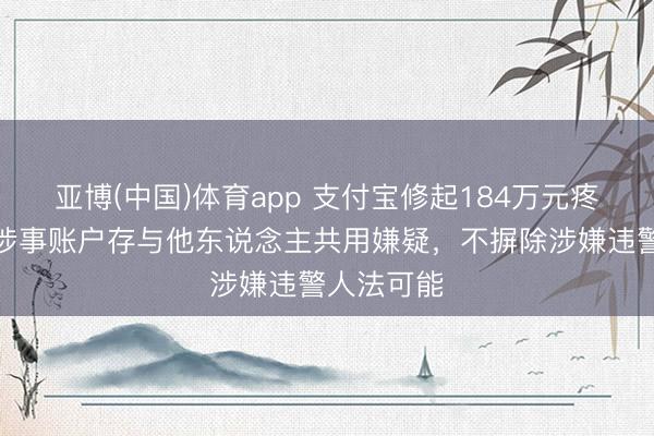 亚博(中国)体育app 支付宝修起184万元疼痛被扣：涉事账户存与他东说念主共用嫌疑，不摒除涉嫌违警人法可能